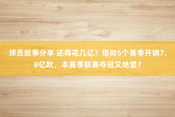 球员故事分享 还得花几亿？塔帅5个赛季开销7.8亿欧，本赛季联赛夺冠又绝望？