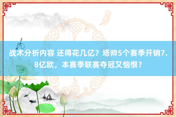 战术分析内容 还得花几亿？塔帅5个赛季开销7.8亿欧，本赛季联赛夺冠又恼恨？