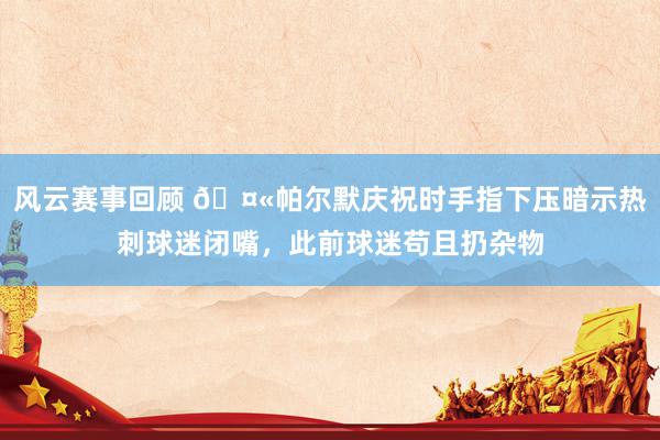 风云赛事回顾 🤫帕尔默庆祝时手指下压暗示热刺球迷闭嘴，此前球迷苟且扔杂物