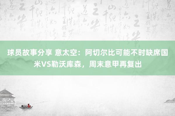 球员故事分享 意太空：阿切尔比可能不时缺席国米VS勒沃库森，周末意甲再复出