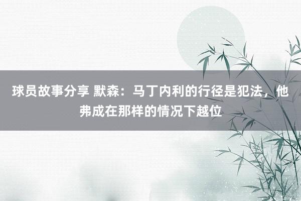 球员故事分享 默森：马丁内利的行径是犯法，他弗成在那样的情况下越位