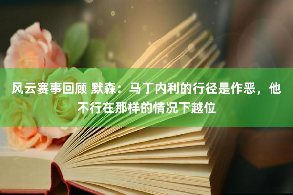 风云赛事回顾 默森：马丁内利的行径是作恶，他不行在那样的情况下越位