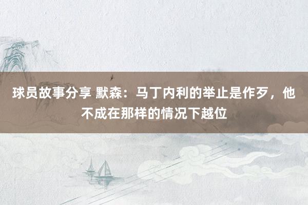 球员故事分享 默森：马丁内利的举止是作歹，他不成在那样的情况下越位