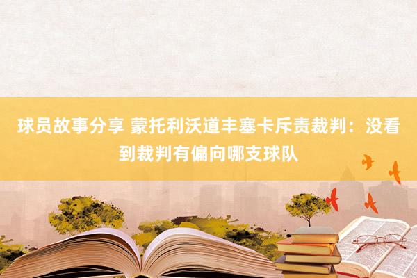 球员故事分享 蒙托利沃道丰塞卡斥责裁判：没看到裁判有偏向哪支球队