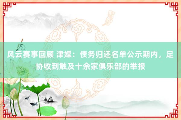 风云赛事回顾 津媒：债务归还名单公示期内，足协收到触及十余家俱乐部的举报