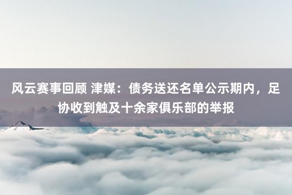 风云赛事回顾 津媒：债务送还名单公示期内，足协收到触及十余家俱乐部的举报