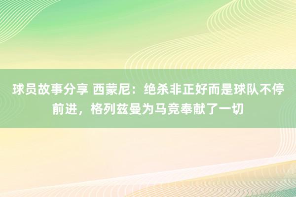 球员故事分享 西蒙尼：绝杀非正好而是球队不停前进，格列兹曼为马竞奉献了一切