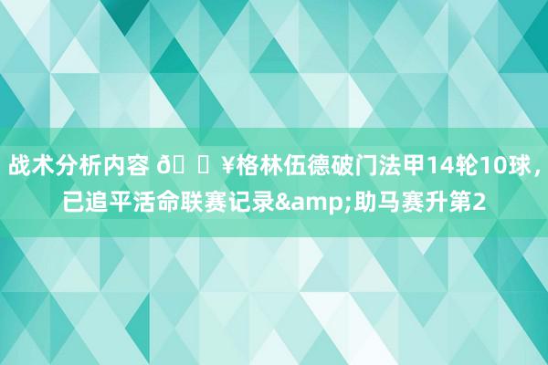 战术分析内容 💥格林伍德破门法甲14轮10球，已追平活命联赛记录&助马赛升第2