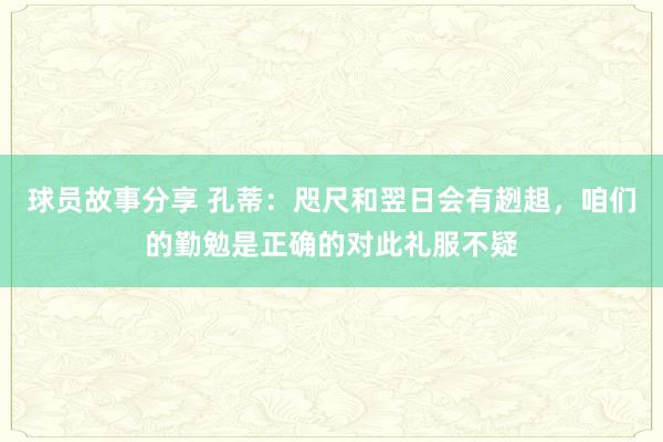 球员故事分享 孔蒂：咫尺和翌日会有趔趄，咱们的勤勉是正确的对此礼服不疑