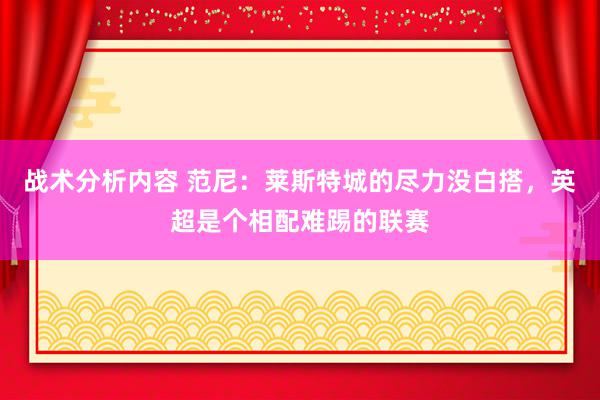 战术分析内容 范尼：莱斯特城的尽力没白搭，英超是个相配难踢的联赛