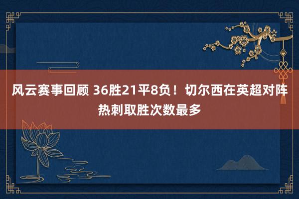 风云赛事回顾 36胜21平8负！切尔西在英超对阵热刺取胜次数最多