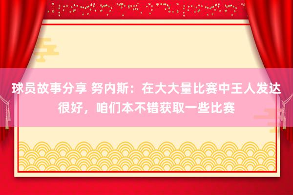 球员故事分享 努内斯：在大大量比赛中王人发达很好，咱们本不错获取一些比赛