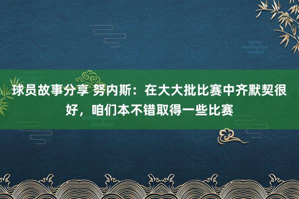 球员故事分享 努内斯：在大大批比赛中齐默契很好，咱们本不错取得一些比赛