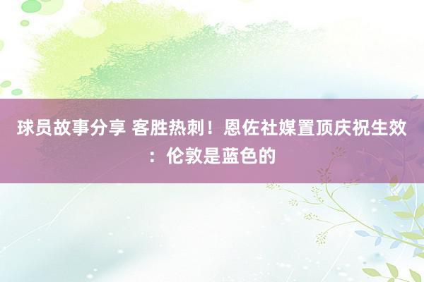 球员故事分享 客胜热刺！恩佐社媒置顶庆祝生效：伦敦是蓝色的