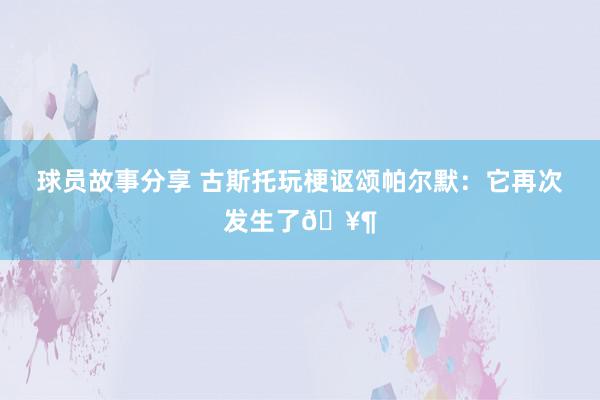 球员故事分享 古斯托玩梗讴颂帕尔默：它再次发生了🥶