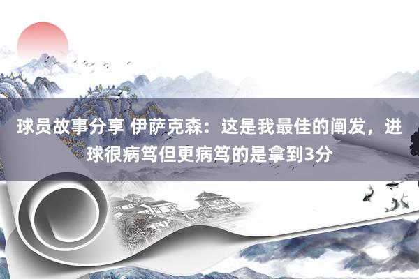 球员故事分享 伊萨克森：这是我最佳的阐发，进球很病笃但更病笃的是拿到3分