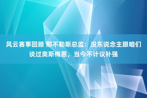 风云赛事回顾 那不勒斯总监：没东说念主跟咱们谈过奥斯梅恩，当今不计议补强