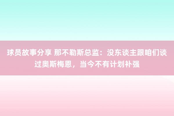 球员故事分享 那不勒斯总监：没东谈主跟咱们谈过奥斯梅恩，当今不有计划补强