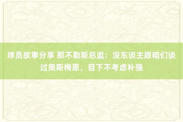 球员故事分享 那不勒斯总监：没东谈主跟咱们谈过奥斯梅恩，目下不考虑补强