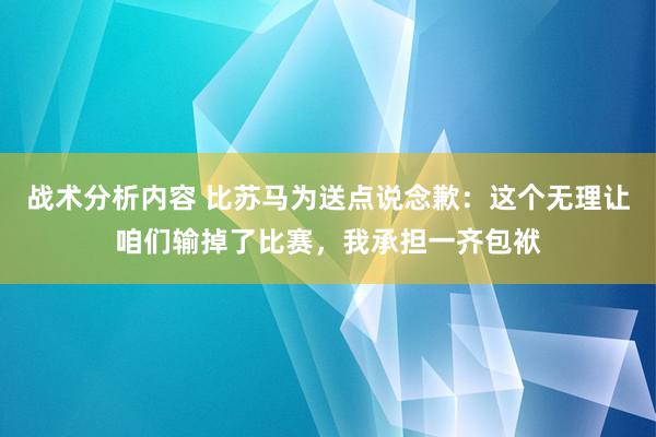 战术分析内容 比苏马为送点说念歉：这个无理让咱们输掉了比赛，我承担一齐包袱