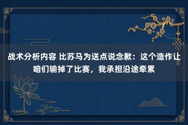 战术分析内容 比苏马为送点说念歉：这个造作让咱们输掉了比赛，我承担沿途牵累