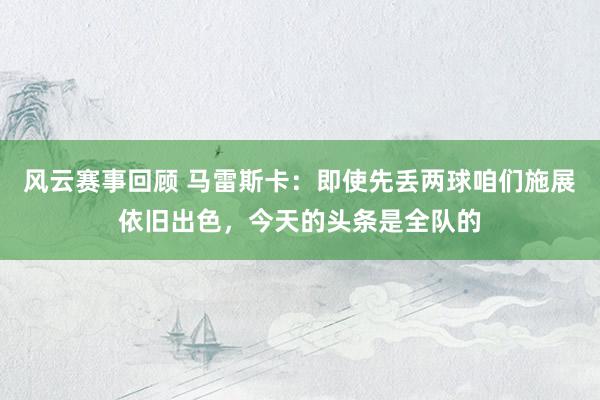 风云赛事回顾 马雷斯卡：即使先丢两球咱们施展依旧出色，今天的头条是全队的