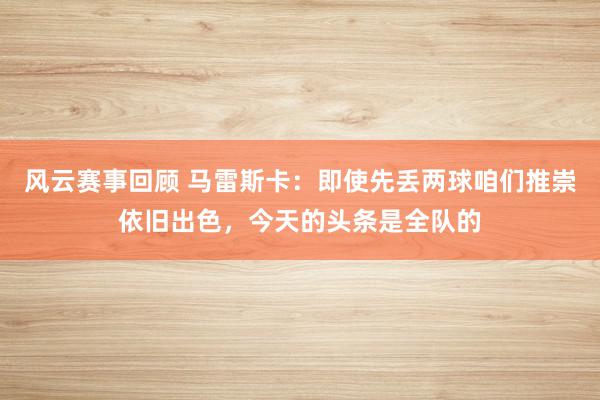 风云赛事回顾 马雷斯卡：即使先丢两球咱们推崇依旧出色，今天的头条是全队的