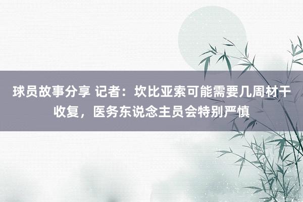 球员故事分享 记者：坎比亚索可能需要几周材干收复，医务东说念主员会特别严慎