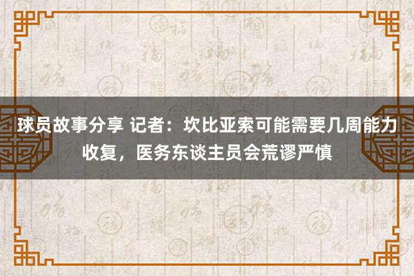 球员故事分享 记者：坎比亚索可能需要几周能力收复，医务东谈主员会荒谬严慎