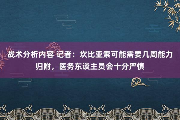 战术分析内容 记者：坎比亚索可能需要几周能力归附，医务东谈主员会十分严慎