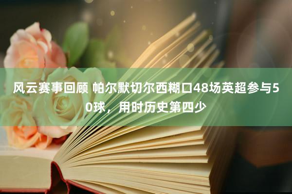 风云赛事回顾 帕尔默切尔西糊口48场英超参与50球，用时历史第四少