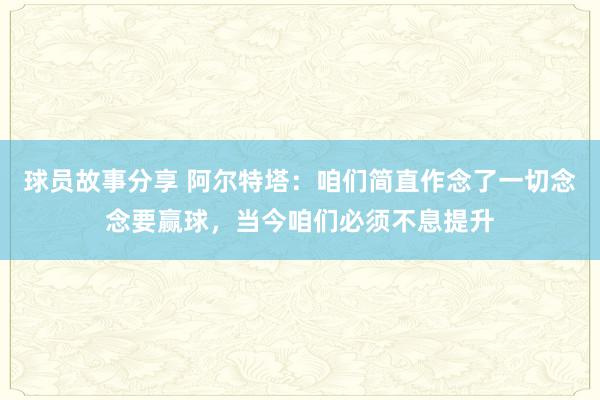 球员故事分享 阿尔特塔：咱们简直作念了一切念念要赢球，当今咱们必须不息提升