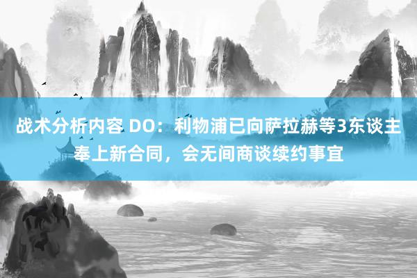 战术分析内容 DO：利物浦已向萨拉赫等3东谈主奉上新合同，会无间商谈续约事宜