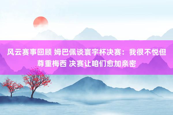 风云赛事回顾 姆巴佩谈寰宇杯决赛：我很不悦但尊重梅西 决赛让咱们愈加亲密