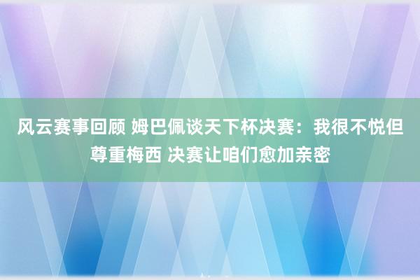 风云赛事回顾 姆巴佩谈天下杯决赛：我很不悦但尊重梅西 决赛让咱们愈加亲密