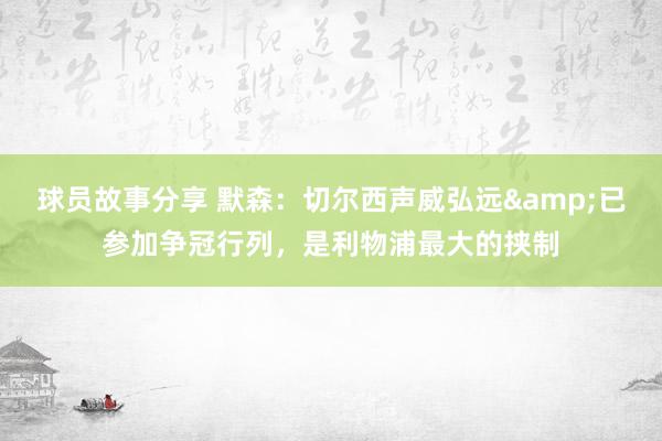 球员故事分享 默森：切尔西声威弘远&已参加争冠行列，是利物浦最大的挟制