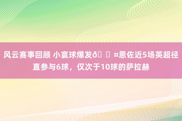 风云赛事回顾 小寰球爆发😤恩佐近5场英超径直参与6球，仅次于10球的萨拉赫