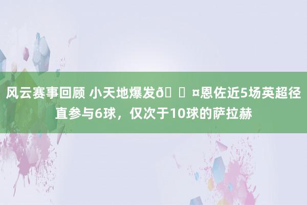 风云赛事回顾 小天地爆发😤恩佐近5场英超径直参与6球，仅次于10球的萨拉赫