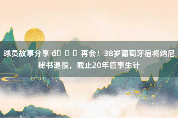 球员故事分享 👋再会！38岁葡萄牙宿将纳尼秘书退役，截止20年管事生计