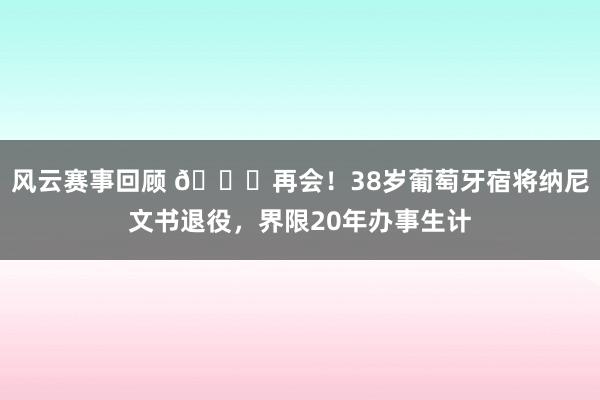 风云赛事回顾 👋再会！38岁葡萄牙宿将纳尼文书退役，界限20年办事生计