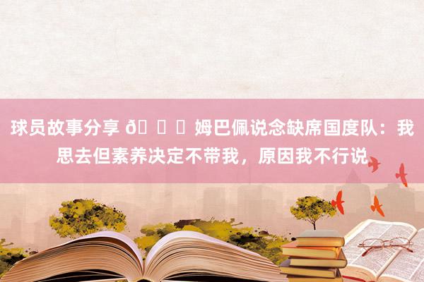 球员故事分享 👀姆巴佩说念缺席国度队：我思去但素养决定不带我，原因我不行说