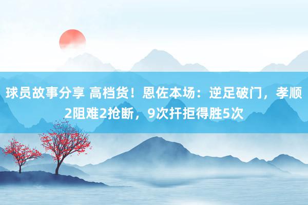 球员故事分享 高档货！恩佐本场：逆足破门，孝顺2阻难2抢断，9次扞拒得胜5次