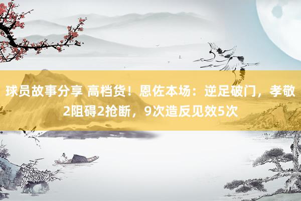 球员故事分享 高档货！恩佐本场：逆足破门，孝敬2阻碍2抢断，9次造反见效5次