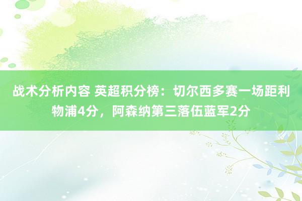 战术分析内容 英超积分榜：切尔西多赛一场距利物浦4分，阿森纳第三落伍蓝军2分