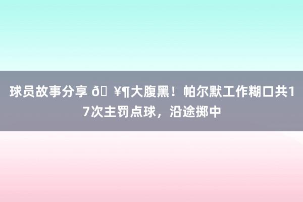 球员故事分享 🥶大腹黑！帕尔默工作糊口共17次主罚点球，沿途掷中