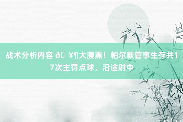 战术分析内容 🥶大腹黑！帕尔默管事生存共17次主罚点球，沿途射中