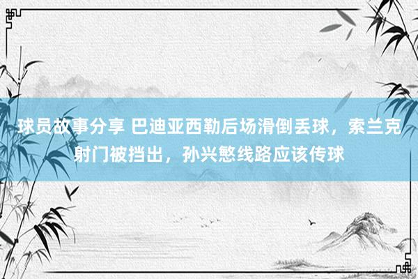 球员故事分享 巴迪亚西勒后场滑倒丢球，索兰克射门被挡出，孙兴慜线路应该传球