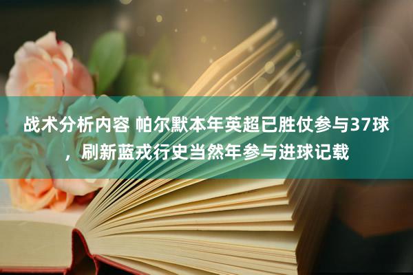 战术分析内容 帕尔默本年英超已胜仗参与37球，刷新蓝戎行史当然年参与进球记载