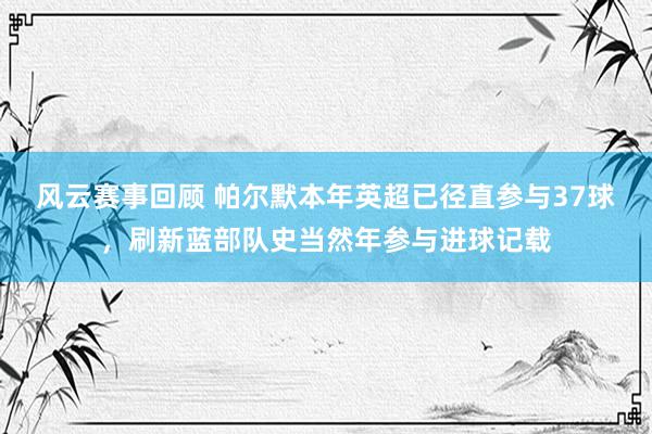 风云赛事回顾 帕尔默本年英超已径直参与37球，刷新蓝部队史当然年参与进球记载