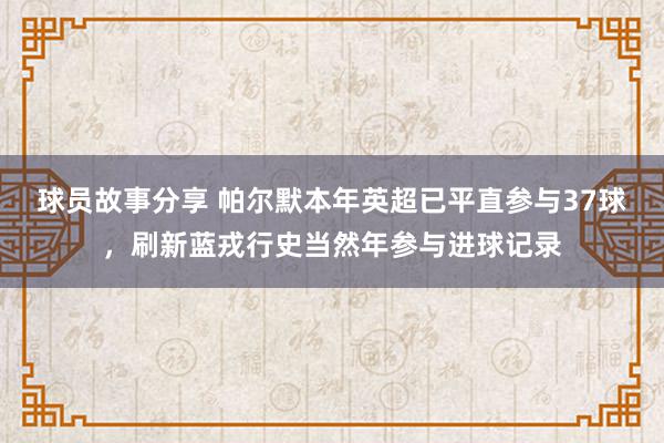 球员故事分享 帕尔默本年英超已平直参与37球，刷新蓝戎行史当然年参与进球记录